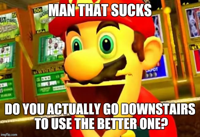 MAN THAT SUCKS DO YOU ACTUALLY GO DOWNSTAIRS TO USE THE BETTER ONE? | made w/ Imgflip meme maker