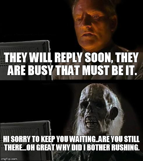 I'll Just Wait Here Meme | THEY WILL REPLY SOON, THEY ARE BUSY THAT MUST BE IT. HI SORRY TO KEEP YOU WAITING..ARE YOU STILL THERE...OH GREAT WHY DID I BOTHER RUSHING. | image tagged in memes,ill just wait here | made w/ Imgflip meme maker