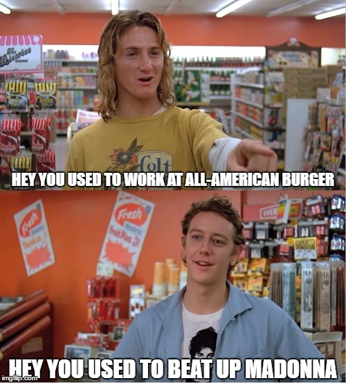 Alright, Hamilton! | HEY YOU USED TO WORK AT ALL-AMERICAN BURGER; HEY YOU USED TO BEAT UP MADONNA | image tagged in madonna,1980s,funny,memes,fast times at ridgemont high,80s | made w/ Imgflip meme maker