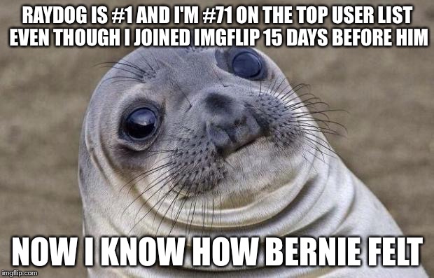 Awkward Moment Sealion | RAYDOG IS #1 AND I'M #71 ON THE TOP USER LIST EVEN THOUGH I JOINED IMGFLIP 15 DAYS BEFORE HIM; NOW I KNOW HOW BERNIE FELT | image tagged in memes,awkward moment sealion | made w/ Imgflip meme maker