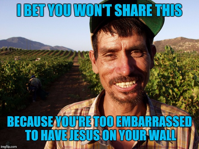 MEXICAN | I BET YOU WON'T SHARE THIS; BECAUSE YOU'RE TOO EMBARRASSED TO HAVE JESUS ON YOUR WALL | image tagged in mexican | made w/ Imgflip meme maker