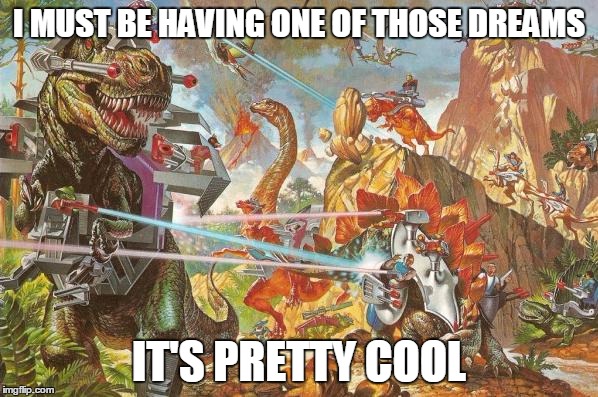 I MUST BE HAVING ONE OF THOSE DREAMS; IT'S PRETTY COOL | image tagged in dinosaurs,robots,dreams,epic battle | made w/ Imgflip meme maker