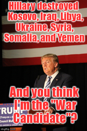 Hillary destroyed  Kosovo, Iraq, Libya, Ukraine, Syria, Somalia, and Yemen And you think I'm the "War Candidate"? | image tagged in memes,trump,iraq war,syria,libya,hillary clinton | made w/ Imgflip meme maker