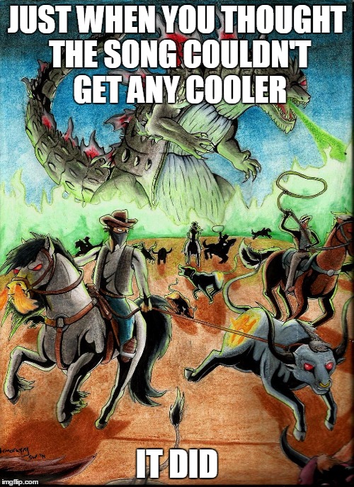 JUST WHEN YOU THOUGHT THE SONG COULDN'T GET ANY COOLER; IT DID | image tagged in godzilla,ghost riders in the sky | made w/ Imgflip meme maker