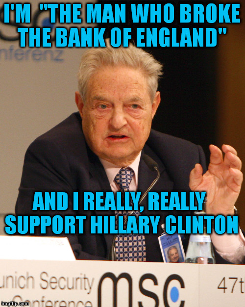 George Soros loves Hillary Clinton | I'M  "THE MAN WHO BROKE THE BANK OF ENGLAND" AND I REALLY, REALLY SUPPORT HILLARY CLINTON | image tagged in memes,soros,hillary clinton,political meme,election 2016 | made w/ Imgflip meme maker