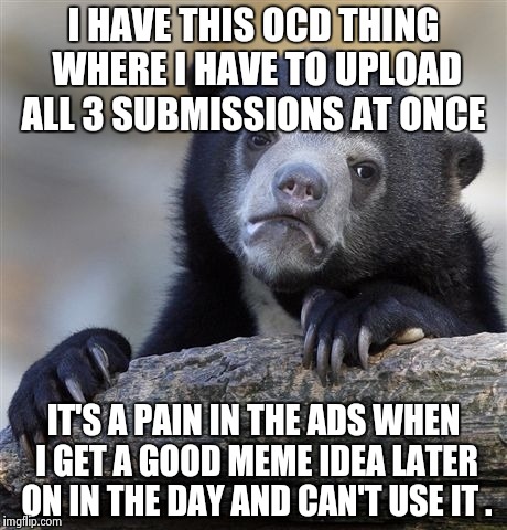 Confession Bear | I HAVE THIS OCD THING WHERE I HAVE TO UPLOAD ALL 3 SUBMISSIONS AT ONCE; IT'S A PAIN IN THE ADS WHEN I GET A GOOD MEME IDEA LATER ON IN THE DAY AND CAN'T USE IT . | image tagged in memes,confession bear | made w/ Imgflip meme maker