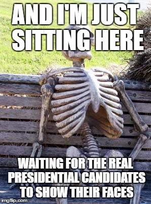 Waiting Skeleton Meme | AND I'M JUST SITTING HERE; WAITING FOR THE REAL PRESIDENTIAL CANDIDATES TO SHOW THEIR FACES | image tagged in memes,waiting skeleton | made w/ Imgflip meme maker