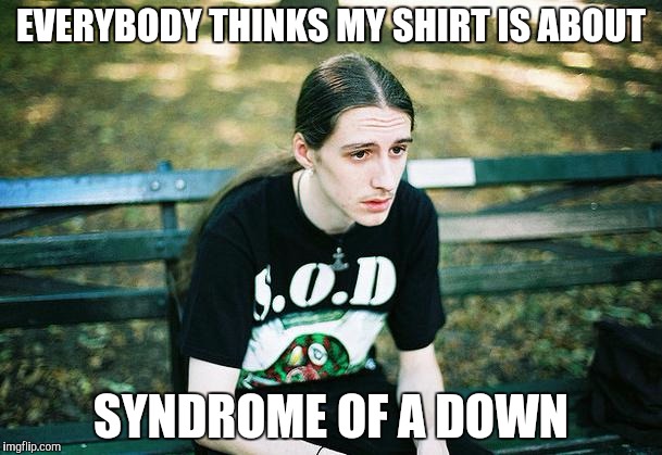First World Metal Problems | EVERYBODY THINKS MY SHIRT IS ABOUT; SYNDROME OF A DOWN | image tagged in first world metal problems | made w/ Imgflip meme maker
