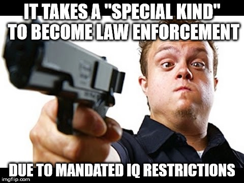 "Special" Cops | IT TAKES A "SPECIAL KIND" TO BECOME LAW ENFORCEMENT; DUE TO MANDATED IQ RESTRICTIONS | image tagged in special kind of stupid,cops,police | made w/ Imgflip meme maker