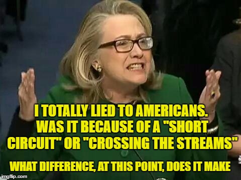 hillary what difference does it make | I TOTALLY LIED TO AMERICANS. WAS IT BECAUSE OF A "SHORT CIRCUIT" OR "CROSSING THE STREAMS"; WHAT DIFFERENCE, AT THIS POINT, DOES IT MAKE | image tagged in hillary what difference does it make | made w/ Imgflip meme maker