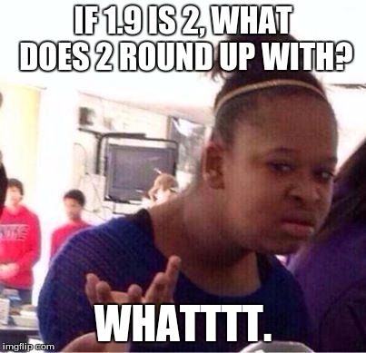 Wut? | IF 1.9 IS 2, WHAT DOES 2 ROUND UP WITH? WHATTTT. | image tagged in wut | made w/ Imgflip meme maker