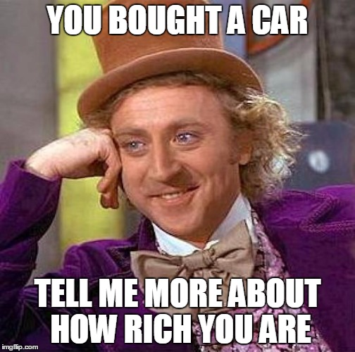 Creepy Condescending Wonka Meme | YOU BOUGHT A CAR; TELL ME MORE ABOUT HOW RICH YOU ARE | image tagged in memes,creepy condescending wonka | made w/ Imgflip meme maker