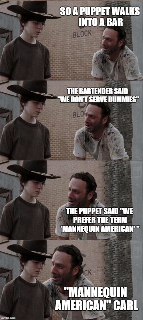 Rick and Carl Long | SO A PUPPET WALKS INTO A BAR; THE BARTENDER SAID "WE DON'T SERVE DUMMIES"; THE PUPPET SAID "WE PREFER THE TERM 'MANNEQUIN AMERICAN' "; "MANNEQUIN AMERICAN" CARL | image tagged in memes,rick and carl long | made w/ Imgflip meme maker