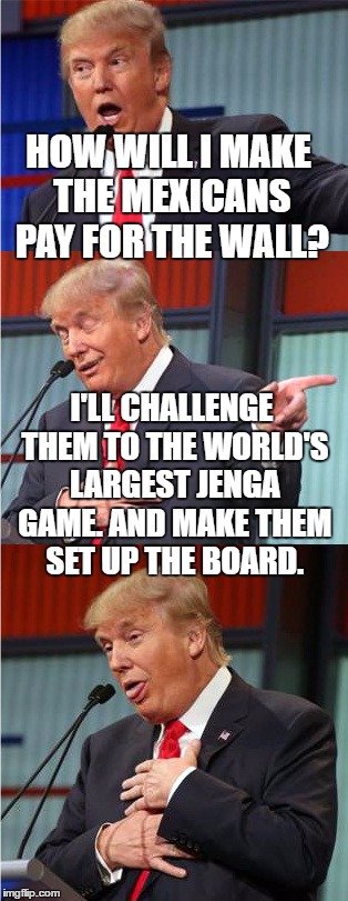 I was inspired to do this when Trump went on Jimmy Kimmel's Show. | HOW WILL I MAKE THE MEXICANS PAY FOR THE WALL? I'LL CHALLENGE THEM TO THE WORLD'S LARGEST JENGA GAME. AND MAKE THEM SET UP THE BOARD. | image tagged in bad pun trump | made w/ Imgflip meme maker