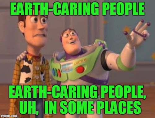 X, X Everywhere Meme | EARTH-CARING PEOPLE EARTH-CARING PEOPLE,  UH,  IN SOME PLACES | image tagged in memes,x x everywhere | made w/ Imgflip meme maker