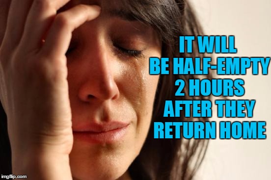 First World Problems Meme | IT WILL BE HALF-EMPTY 2 HOURS AFTER THEY RETURN HOME | image tagged in memes,first world problems | made w/ Imgflip meme maker