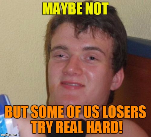10 Guy Meme | MAYBE NOT BUT SOME OF US LOSERS TRY REAL HARD! | image tagged in memes,10 guy | made w/ Imgflip meme maker