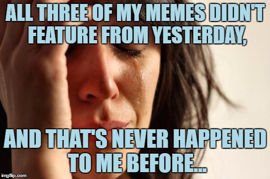 ._. | ALL THREE OF MY MEMES DIDN'T FEATURE FROM YESTERDAY, AND THAT'S NEVER HAPPENED TO ME BEFORE... | image tagged in memes,first world problems,imgflip,y u no,funny,sad face | made w/ Imgflip meme maker