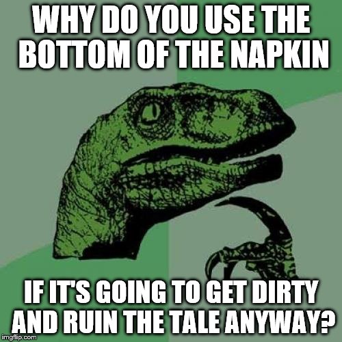 Philosoraptor | WHY DO YOU USE THE BOTTOM OF THE NAPKIN; IF IT'S GOING TO GET DIRTY AND RUIN THE TALE ANYWAY? | image tagged in memes,philosoraptor | made w/ Imgflip meme maker