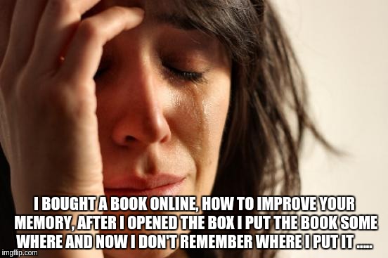First World Problems | I BOUGHT A BOOK ONLINE, HOW TO IMPROVE YOUR MEMORY, AFTER I OPENED THE BOX I PUT THE BOOK SOME WHERE AND NOW I DON'T REMEMBER WHERE I PUT IT ..... | image tagged in memes,first world problems | made w/ Imgflip meme maker