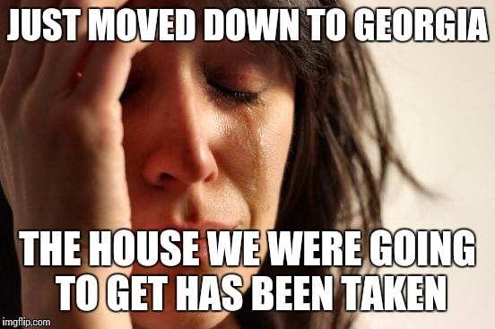 True story. The owner didn't even tell us that he gave it to someone else until we called back | JUST MOVED DOWN TO GEORGIA; THE HOUSE WE WERE GOING TO GET HAS BEEN TAKEN | image tagged in memes,first world problems | made w/ Imgflip meme maker