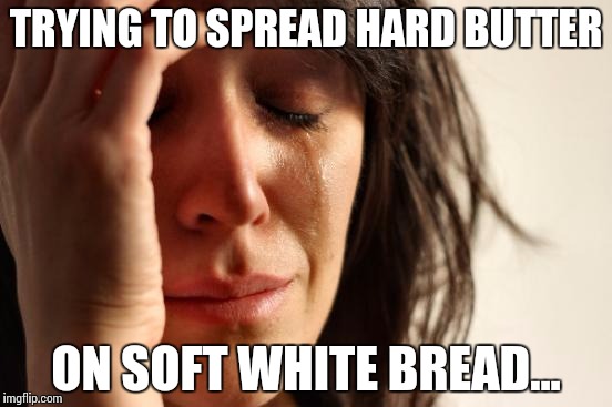 First World Problems Meme | TRYING TO SPREAD HARD BUTTER; ON SOFT WHITE BREAD... | image tagged in memes,first world problems | made w/ Imgflip meme maker