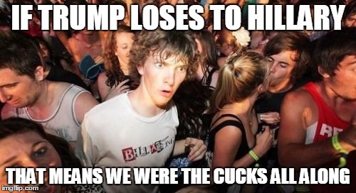 Sudden Clarity Clarence Meme | IF TRUMP LOSES TO HILLARY; THAT MEANS WE WERE THE CUCKS ALL ALONG | image tagged in memes,sudden clarity clarence,EnoughTrumpSpam | made w/ Imgflip meme maker