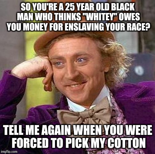 Creepy Condescending Wonka Meme | SO YOU'RE A 25 YEAR OLD BLACK MAN WHO THINKS "WHITEY" OWES YOU MONEY FOR ENSLAVING YOUR RACE? TELL ME AGAIN WHEN YOU WERE FORCED TO PICK MY COTTON | image tagged in memes,creepy condescending wonka | made w/ Imgflip meme maker