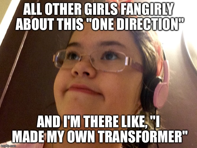 Am I Broken | ALL OTHER GIRLS FANGIRLY ABOUT THIS "ONE DIRECTION"; AND I'M THERE LIKE, "I MADE MY OWN TRANSFORMER" | image tagged in sexism,just be you | made w/ Imgflip meme maker