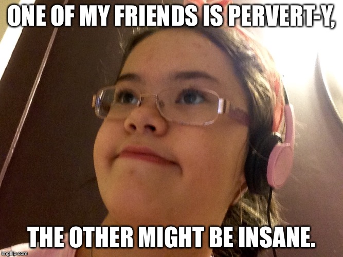 Some reason, I love them anyway.Weird. | ONE OF MY FRIENDS IS PERVERT-Y, THE OTHER MIGHT BE INSANE. | image tagged in sure yeah ok | made w/ Imgflip meme maker