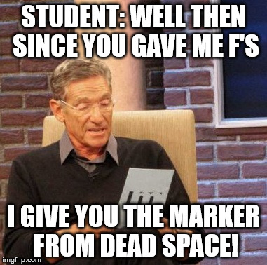 Maury Lie Detector Meme | STUDENT: WELL THEN SINCE YOU GAVE ME F'S I GIVE YOU THE MARKER FROM DEAD SPACE! | image tagged in memes,maury lie detector | made w/ Imgflip meme maker