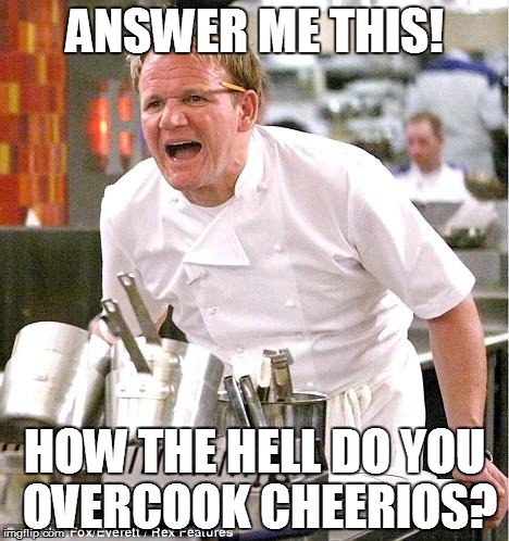 Chef Gordon Ramsay | ANSWER ME THIS! HOW THE HELL DO YOU OVERCOOK CHEERIOS? | image tagged in memes,chef gordon ramsay | made w/ Imgflip meme maker