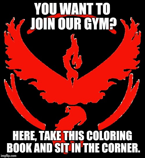 Team Valor | YOU WANT TO JOIN OUR GYM? HERE, TAKE THIS COLORING BOOK AND SIT IN THE CORNER. | image tagged in team valor | made w/ Imgflip meme maker