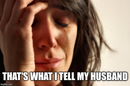 First World Problems Meme | THAT'S WHAT I TELL MY HUSBAND | image tagged in memes,first world problems | made w/ Imgflip meme maker