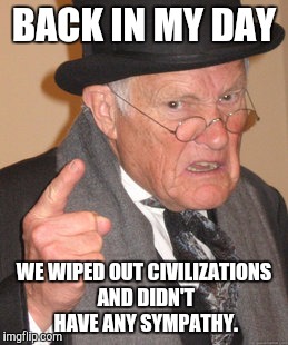 Back In My Day Meme | BACK IN MY DAY WE WIPED OUT CIVILIZATIONS AND DIDN'T HAVE ANY SYMPATHY. | image tagged in memes,back in my day | made w/ Imgflip meme maker