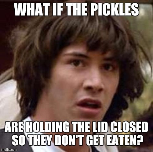 Conspiracy Keanu Meme | WHAT IF THE PICKLES; ARE HOLDING THE LID CLOSED SO THEY DON'T GET EATEN? | image tagged in memes,conspiracy keanu | made w/ Imgflip meme maker