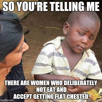 Dieting has some disadvantages | SO YOU'RE TELLING ME; THERE ARE WOMEN WHO DELIBERATELY NOT EAT AND ACCEPT GETTING FLAT CHESTED | image tagged in memes,third world skeptical kid,anorexia | made w/ Imgflip meme maker