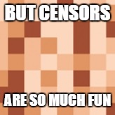 BUT CENSORS ARE SO MUCH FUN | made w/ Imgflip meme maker