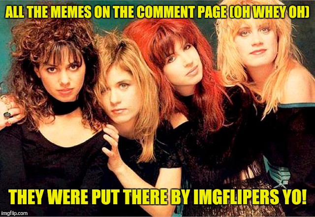 ALL THE MEMES ON THE COMMENT PAGE (OH WHEY OH) THEY WERE PUT THERE BY IMGFLIPERS YO! | made w/ Imgflip meme maker