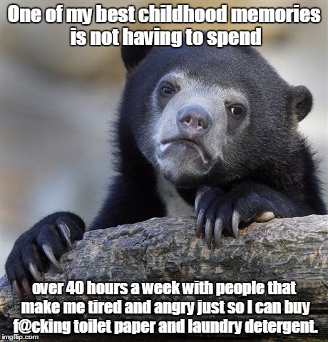 Confession Bear | One of my best childhood memories is not having to spend; over 40 hours a week with people that make me tired and angry just so I can buy f@cking toilet paper and laundry detergent. | image tagged in memes,confession bear | made w/ Imgflip meme maker