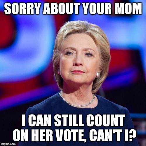 Lying Hillary Clinton | SORRY ABOUT YOUR MOM I CAN STILL COUNT ON HER VOTE, CAN'T I? | image tagged in lying hillary clinton | made w/ Imgflip meme maker