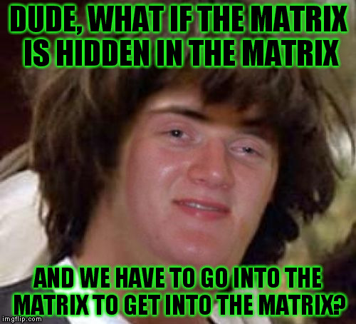 I don't know if this template has been made yet - Conspiracy 10 Guy | DUDE, WHAT IF THE MATRIX IS HIDDEN IN THE MATRIX; AND WE HAVE TO GO INTO THE MATRIX TO GET INTO THE MATRIX? | image tagged in conspiracy 10 guy,10 guy,conspiracy keanu | made w/ Imgflip meme maker