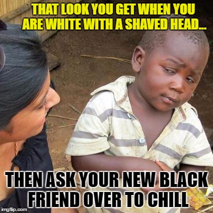 Third World Skeptical Kid | THAT LOOK YOU GET WHEN YOU ARE WHITE WITH A SHAVED HEAD... THEN ASK YOUR NEW BLACK FRIEND OVER TO CHILL | image tagged in memes,third world skeptical kid,racism,funny | made w/ Imgflip meme maker