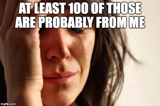 First World Problems Meme | AT LEAST 100 OF THOSE ARE PROBABLY FROM ME | image tagged in memes,first world problems | made w/ Imgflip meme maker