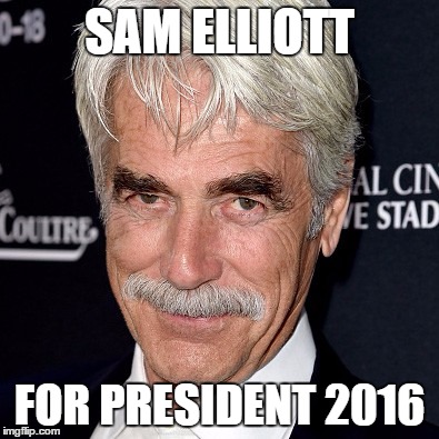Sam Elliott | SAM ELLIOTT; FOR PRESIDENT 2016 | image tagged in sam elliott | made w/ Imgflip meme maker