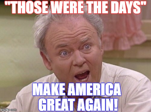 Vote for Trump! | "THOSE WERE THE DAYS"; MAKE AMERICA GREAT AGAIN! | image tagged in archie bunker | made w/ Imgflip meme maker