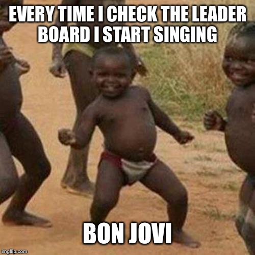 By leader board, I'm referring to the top 100...  | EVERY TIME I CHECK THE LEADER BOARD I START SINGING; BON JOVI | image tagged in memes,third world success kid | made w/ Imgflip meme maker