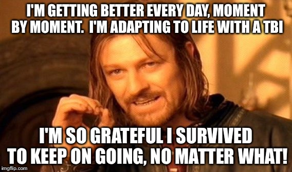 One Does Not Simply Meme |  I'M GETTING BETTER EVERY DAY, MOMENT BY MOMENT.  I'M ADAPTING TO LIFE WITH A TBI; I'M SO GRATEFUL I SURVIVED TO KEEP ON GOING, NO MATTER WHAT! | image tagged in memes,one does not simply | made w/ Imgflip meme maker