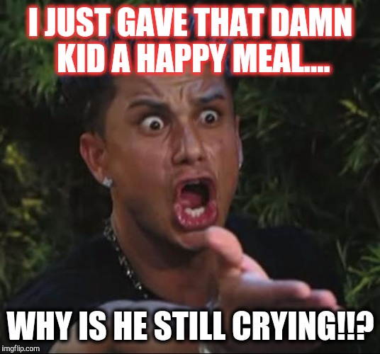 DJ Pauly D Meme | I JUST GAVE THAT DAMN KID A HAPPY MEAL.... WHY IS HE STILL CRYING!!? | image tagged in memes,dj pauly d | made w/ Imgflip meme maker