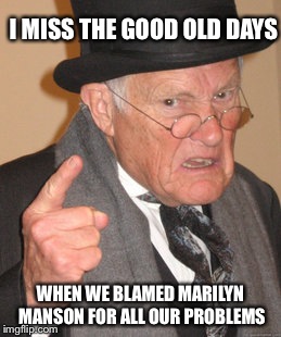 Back In My Day | I MISS THE GOOD OLD DAYS; WHEN WE BLAMED MARILYN MANSON FOR ALL OUR PROBLEMS | image tagged in memes,back in my day | made w/ Imgflip meme maker